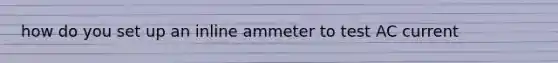 how do you set up an inline ammeter to test AC current