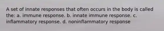 A set of innate responses that often occurs in the body is called the: a. immune response. b. innate immune response. c. inflammatory response. d. noninflammatory response