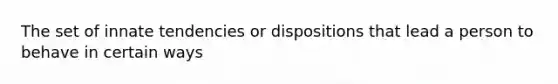 The set of innate tendencies or dispositions that lead a person to behave in certain ways