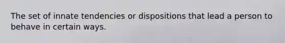 The set of innate tendencies or dispositions that lead a person to behave in certain ways.