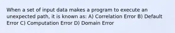 When a set of input data makes a program to execute an unexpected path, it is known as: A) Correlation Error B) Default Error C) Computation Error D) Domain Error