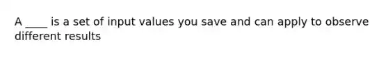 A ____ is a set of input values you save and can apply to observe different results