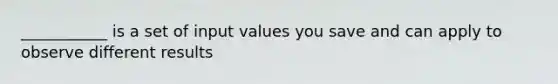 ___________ is a set of input values you save and can apply to observe different results