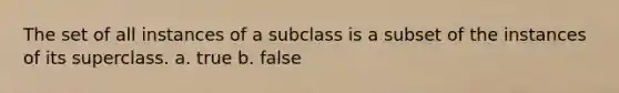 The set of all instances of a subclass is a subset of the instances of its superclass. a. true b. false