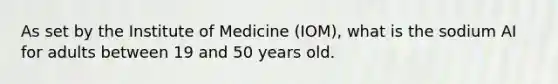 As set by the Institute of Medicine (IOM), what is the sodium AI for adults between 19 and 50 years old.