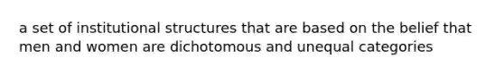 a set of institutional structures that are based on the belief that men and women are dichotomous and unequal categories