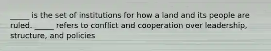 _____ is the set of institutions for how a land and its people are ruled. _____ refers to conflict and cooperation over leadership, structure, and policies