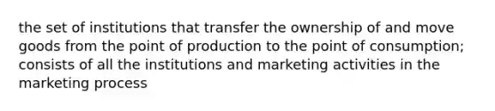 the set of institutions that transfer the ownership of and move goods from the point of production to the point of consumption; consists of all the institutions and marketing activities in the marketing process