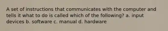 A set of instructions that communicates with the computer and tells it what to do is called which of the following? a. input devices b. software c. manual d. hardware