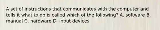 A set of instructions that communicates with the computer and tells it what to do is called which of the following? A. software B. manual C. hardware D. input devices