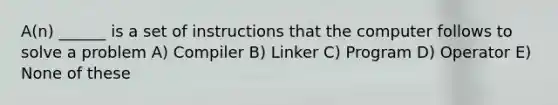 A(n) ______ is a set of instructions that the computer follows to solve a problem A) Compiler B) Linker C) Program D) Operator E) None of these