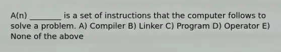 A(n) ________ is a set of instructions that the computer follows to solve a problem. A) Compiler B) Linker C) Program D) Operator E) None of the above