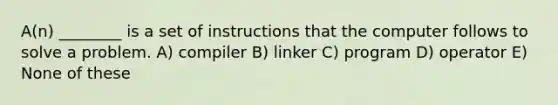 A(n) ________ is a set of instructions that the computer follows to solve a problem. A) compiler B) linker C) program D) operator E) None of these