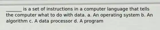 _______ is a set of instructions in a computer language that tells the computer what to do with data. a. An operating system b. An algorithm c. A data processor d. A program