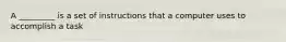 A _________ is a set of instructions that a computer uses to accomplish a task