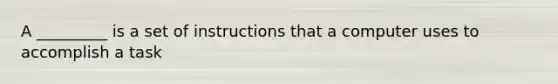 A _________ is a set of instructions that a computer uses to accomplish a task