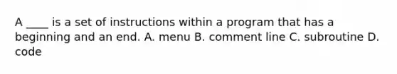 A ____ is a set of instructions within a program that has a beginning and an end. A. menu B. comment line C. subroutine D. code