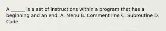 A ______ is a set of instructions within a program that has a beginning and an end. A. Menu B. Comment line C. Subroutine D. Code