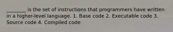 ________ is the set of instructions that programmers have written in a higher-level language. 1. Base code 2. Executable code 3. Source code 4. Compiled code