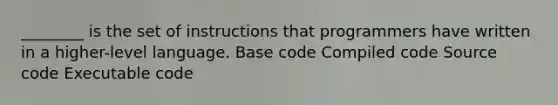 ________ is the set of instructions that programmers have written in a higher-level language. Base code Compiled code Source code Executable code