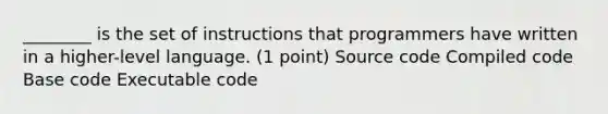 ________ is the set of instructions that programmers have written in a higher-level language. (1 point) Source code Compiled code Base code Executable code