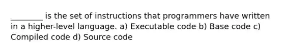 ________ is the set of instructions that programmers have written in a higher-level language. a) Executable code b) Base code c) Compiled code d) Source code