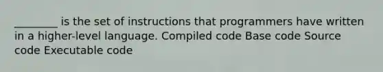 ________ is the set of instructions that programmers have written in a higher-level language. Compiled code Base code Source code Executable code