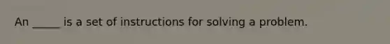 An _____ is a set of instructions for solving a problem.