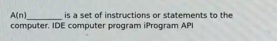 A(n)_________ is a set of instructions or statements to the computer. IDE computer program iProgram API