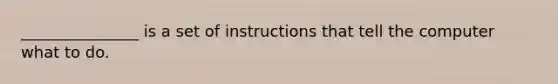 _______________ is a set of instructions that tell the computer what to do.