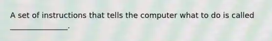 A set of instructions that tells the computer what to do is called _______________.