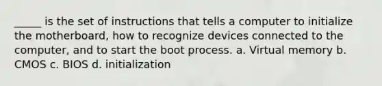 _____ is the set of instructions that tells a computer to initialize the motherboard, how to recognize devices connected to the computer, and to start the boot process. a. Virtual memory b. CMOS c. BIOS d. initialization