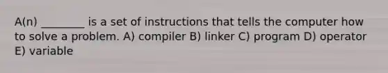 A(n) ________ is a set of instructions that tells the computer how to solve a problem. A) compiler B) linker C) program D) operator E) variable