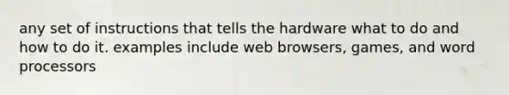 any set of instructions that tells the hardware what to do and how to do it. examples include web browsers, games, and word processors