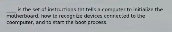 ____ is the set of instructions tht tells a computer to initialize the motherboard, how to recognize devices connected to the coomputer, and to start the boot process.