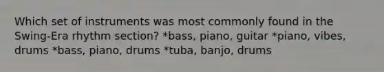 Which set of instruments was most commonly found in the Swing-Era rhythm section? *bass, piano, guitar *piano, vibes, drums *bass, piano, drums *tuba, banjo, drums