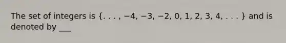 The set of integers is (. . . , −4, −3, −2, 0, 1, 2, 3, 4, . . . ) and is denoted by ___