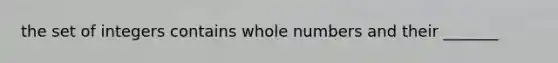 the set of integers contains whole numbers and their _______