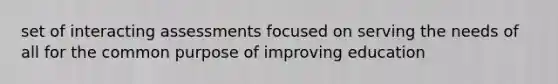 set of interacting assessments focused on serving the needs of all for the common purpose of improving education