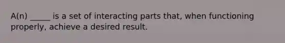 A(n) _____ is a set of interacting parts that, when functioning properly, achieve a desired result.