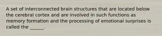 A set of interconnected brain structures that are located below the cerebral cortex and are involved in such functions as memory formation and the processing of emotional surprises is called the ______.