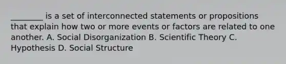 ________ is a set of interconnected statements or propositions that explain how two or more events or factors are related to one another. A. Social Disorganization B. Scientific Theory C. Hypothesis D. Social Structure