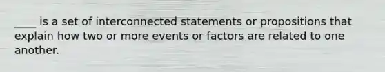 ____ is a set of interconnected statements or propositions that explain how two or more events or factors are related to one another.