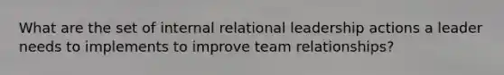 What are the set of internal relational leadership actions a leader needs to implements to improve team relationships?