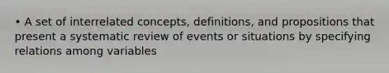 • A set of interrelated concepts, definitions, and propositions that present a systematic review of events or situations by specifying relations among variables