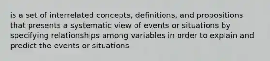 is a set of interrelated concepts, definitions, and propositions that presents a systematic view of events or situations by specifying relationships among variables in order to explain and predict the events or situations