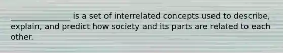 _______________ is a set of interrelated concepts used to describe, explain, and predict how society and its parts are related to each other.