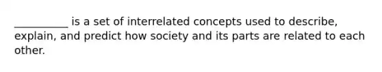 __________ is a set of interrelated concepts used to describe, explain, and predict how society and its parts are related to each other.