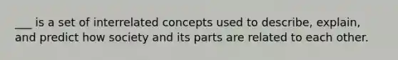 ___ is a set of interrelated concepts used to describe, explain, and predict how society and its parts are related to each other.