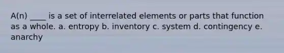 A(n) ____ is a set of interrelated elements or parts that function as a whole. a. entropy b. inventory c. system d. contingency e. anarchy